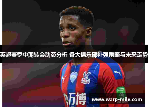 英超赛季中期转会动态分析 各大俱乐部补强策略与未来走势 英超赛季中期转会动态分析 各大俱乐部补强策略与未来走势