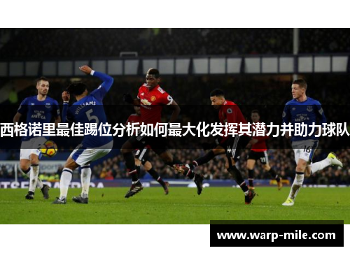 西格诺里最佳踢位分析如何最大化发挥其潜力并助力球队 西格诺里最佳踢位分析如何最大化发挥其潜力并助力球队