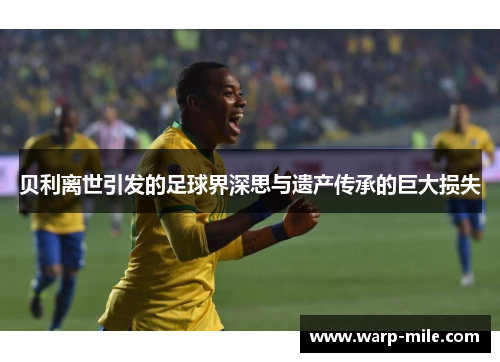 贝利离世引发的足球界深思与遗产传承的巨大损失