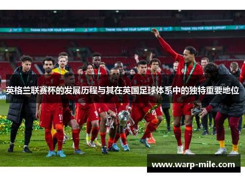 英格兰联赛杯的发展历程与其在英国足球体系中的独特重要地位