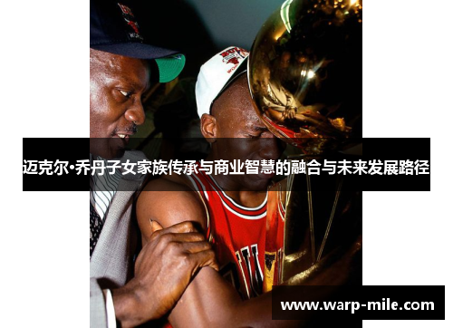 迈克尔·乔丹子女家族传承与商业智慧的融合与未来发展路径 迈克尔·乔丹子女家族传承与商业智慧的融合与未来发展路径