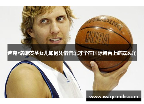 迪克·诺维茨基女儿如何凭借音乐才华在国际舞台上崭露头角