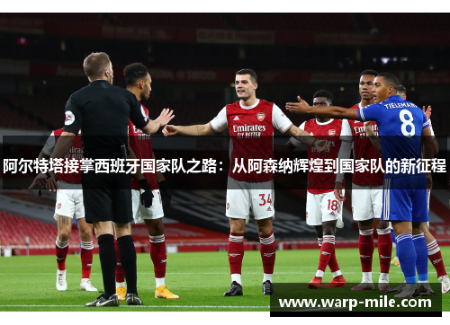 阿尔特塔接掌西班牙国家队之路：从阿森纳辉煌到国家队的新征程