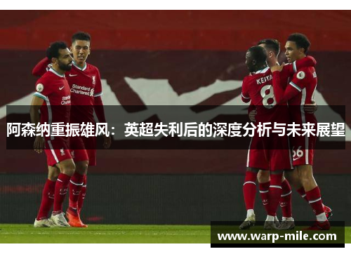 阿森纳重振雄风：英超失利后的深度分析与未来展望