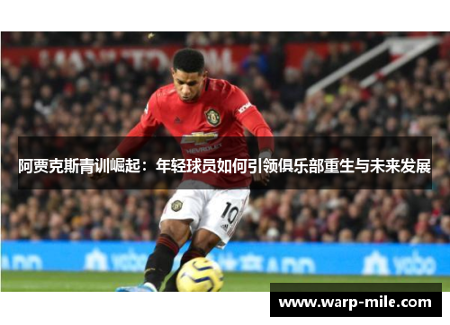 阿贾克斯青训崛起：年轻球员如何引领俱乐部重生与未来发展