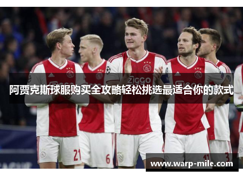 阿贾克斯球服购买全攻略轻松挑选最适合你的款式