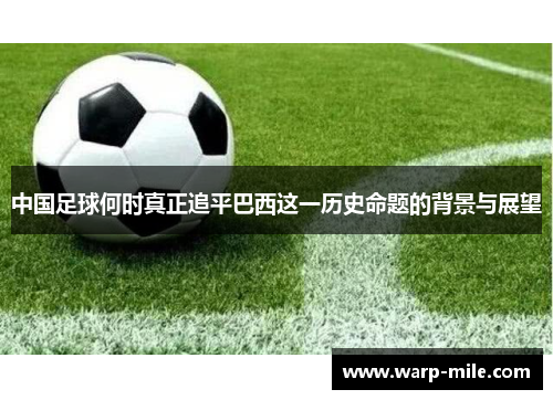 中国足球何时真正追平巴西这一历史命题的背景与展望