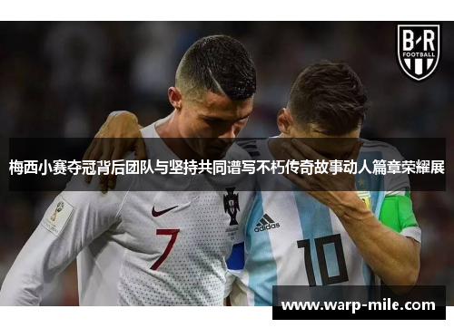 梅西小赛夺冠背后团队与坚持共同谱写不朽传奇故事动人篇章荣耀展