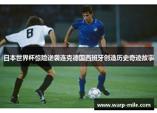 日本世界杯惊险逆袭连克德国西班牙创造历史奇迹故事