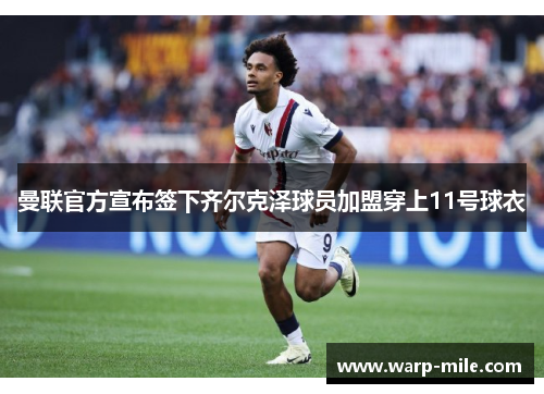 曼联官方宣布签下齐尔克泽球员加盟穿上11号球衣